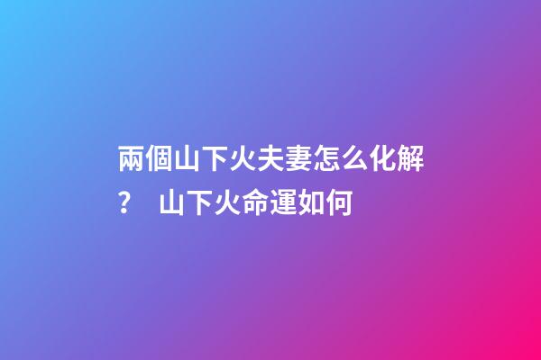 兩個山下火夫妻怎么化解？  山下火命運如何